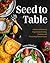 Seed to Table: A Seasonal Guide to Organically Growing, Cooking, and Preserving Food at Home (Urban Gardening, How to Start a Vegetable Garden)