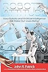 Robot Attitude: How Robots and Artificial Intelligence Will Make Our Lives Better ("It's All About Attitude" (John R. Patrick's 6 Book Series))