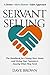 Servant Selling: The Handbook for Closing More Deals and Giving Your Customers Exactly What They Need