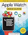 APPLE WATCH USER GUIDE: An Easy, Step-By-Step Guide On Mastering The Usage Of Your New Apple Watch. Learn The Best Tips & Tricks, And Discover The Most ... Of Your Device (Beginners & Seniors Book 4)
