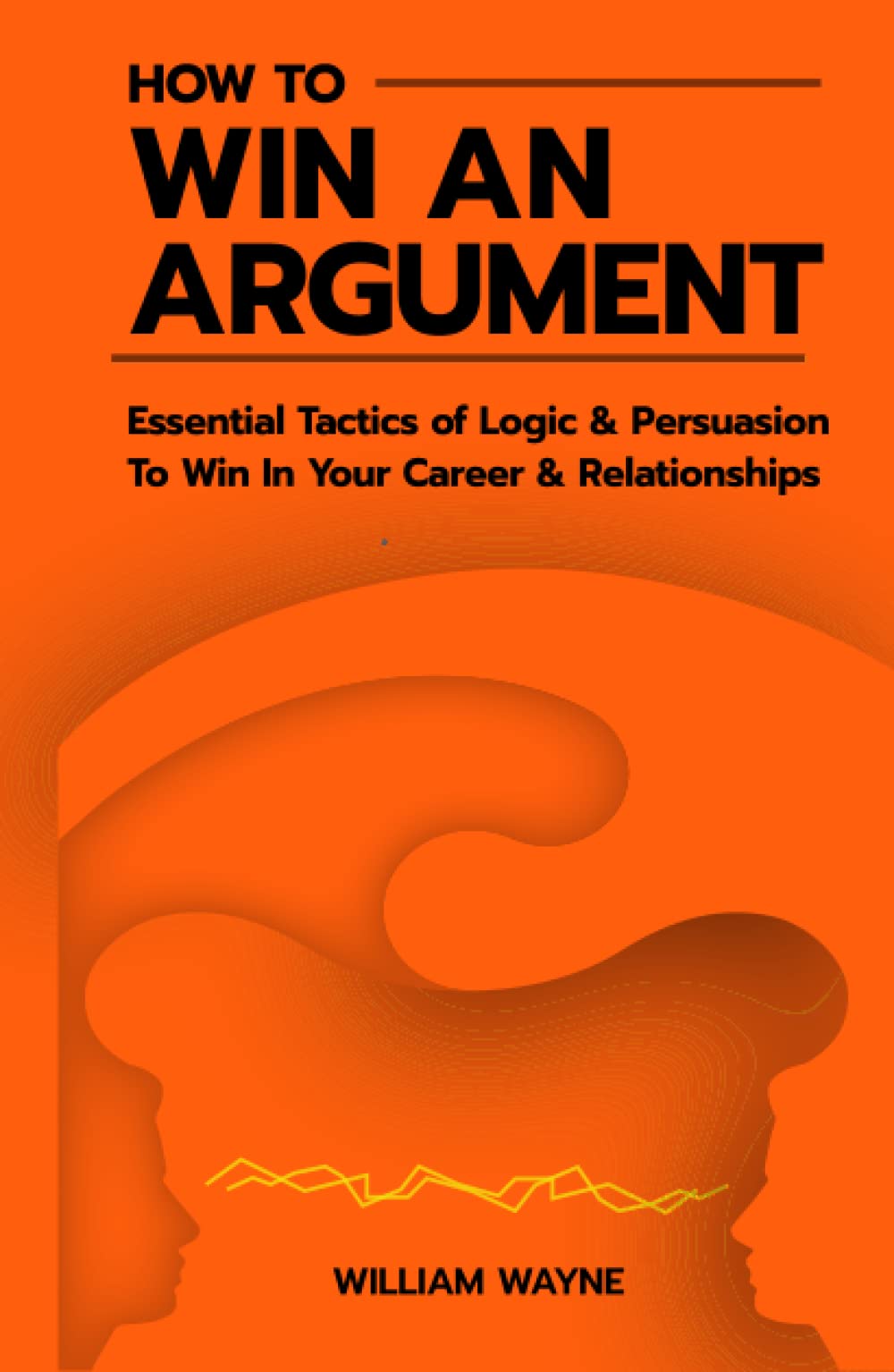 How to Win An Argument: Essential Tactics of Logic and Persuasion to Win In Your Career and Relationships (Mastering Charisma & Connection)