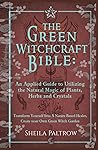 The Green Witchcraft Bible: An Applied Guide to Utilizing the Natural Magic of Plants, Herbs and Crystals: Transform Yourself Into A Nature Based Healer, Create your Own Green Witch Garden The Green Witchcraft Bible: An Applied Guide to Utilizing the Natural Magic of Plants, Herbs and Crystals: Transform Yourself Into A Nature Based Healer, Create your Own Green Witch Garden