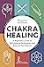 Chakra Healing: A Beginner's Guide to Self-Healing Techniques That Balance the Chakras
