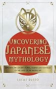 Uncovering Japanese Mythology: Exploring the Ancient Stories, Legends, and Folktales of the Land of the Rising Sun
