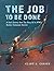 The Job To Be Done: A Son's Journey Into The Story Of A WW2 Bomber Command Aircrew