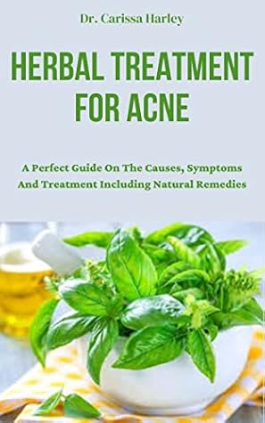 HERBAL TREATMENT FOR ACNE : A Perfect Guide On The Causes, Symptoms And Treatment Including Natural Remedies