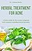 HERBAL TREATMENT FOR ACNE : A Perfect Guide On The Causes, Symptoms And Treatment Including Natural Remedies