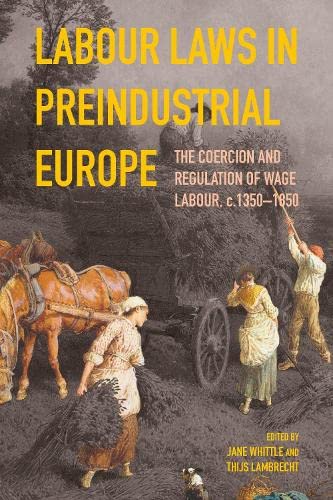Labour Laws in Preindustrial Europe: The Coercion and Regulation of Wage Labour, c.1350-1850 (People, Markets, Goods: Economies and Societies in History, 21)