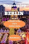Discovering BERLIN : A Guide to the City's Hidden Gems