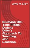 Studying Old-Time Fiddle: Dwight Diller’s Approach To Teaching, And Learning. Studying Old-Time Fiddle: Dwight Diller’s Approach To Teaching, And Learning.