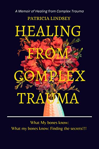 Healing From Complex Trauma : What my bones know: Finding the secrets, Journey of Healing A Memoir of Healing from Complex Trauma (Kindle Edition)