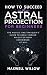 How To Succeed At Astral Pr...