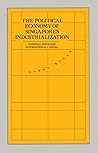 The Political Economy of Singapore's Industrialization: National State and International Capital The Political Economy of Singapore's Industrialization: National State and International Capital