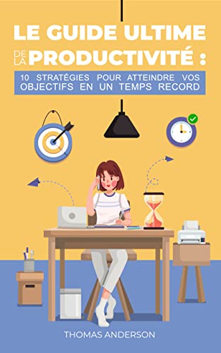 Le Guide Ultime de la Productivité : 10 Stratégies pour Atteindre vos Objectifs en un temps Record: Gestion du Temps | Augmenter sa Productivité | Devenir Productif (French Edition)
