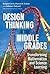 Design Thinking in the Middle Grades: Transforming Mathematics and Science Learning