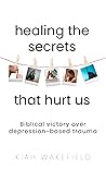 Healing the Secrets that Hurt Us: Biblical Victory over Trauma-based Depression