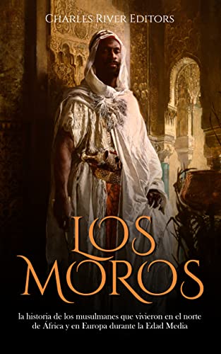 Los moros: la historia de los musulmanes que vivieron en el norte de África y en Europa durante la Edad Media (Spanish Edition)