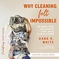 Why Cleaning Felt Impossible: The Whats, Whys, and Hows of Every Angle of Decluttering