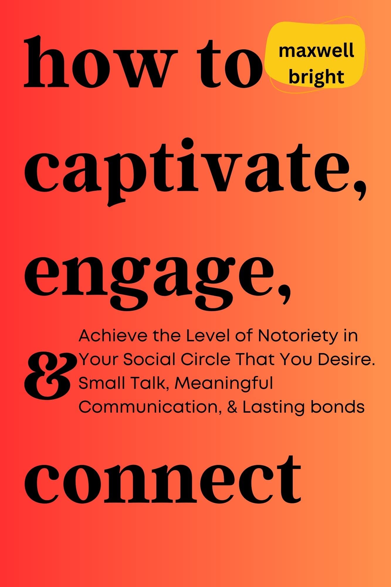 How to Captivate, Engage, and Connect: Achieve the Level of Notoriety in Your Social Circle That You Desire. Small Talk, Meaningful Communication, and ... (THE SOCIAL SKILLS MASTERY SERIES Book 4)