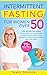Intermittent Fasting for Women Over 50: The Definitive Guide to Kick Start Your Metabolism, Achieve Lasting Weight Loss, Detoxify Your Body, Boost Energy, and Slow Aging