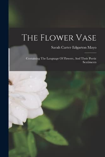 The Flower Vase: Containing The Language Of Flowers, And Their Poetic Sentiments (Paperback)