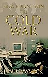 How I Didn't Win the Cold War How I Didn't Win the Cold War