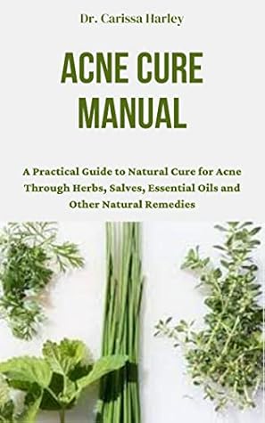 ACNE CURE MANUAL : A Practical Guide to Natural Cure for Acne Through Herbs, Salves, Essential Oils and Other Natural Remedies