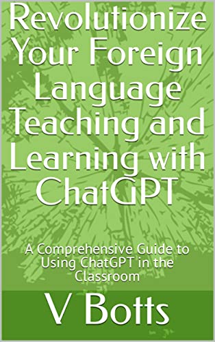 Revolutionize Your Foreign Language Teaching and Learning with ChatGPT: A Comprehensive Guide to Using ChatGPT in the Classroom (Kindle Edition)