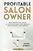 Profitable Salon Owner: Rise Above the Chaos In Your Business and Reignite Your Passion and Profits