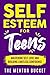 Self-Esteem for Teens: Mastering Self-Love and Building Limitless Confidence – A Proven Path to Transform Your Life and Achieve Your Dreams (Mental Health for Teenagers)