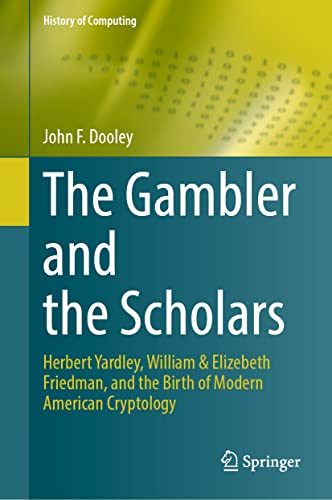 The Gambler and the Scholars: Herbert Yardley, William & Elizebeth Friedman, and the Birth of Modern American Cryptology (History of Computing)