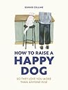 How to Raise a Happy Dog by Sophie    Collins