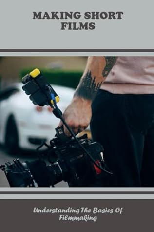 Making Short Films: Understanding The Basics Of Filmmaking