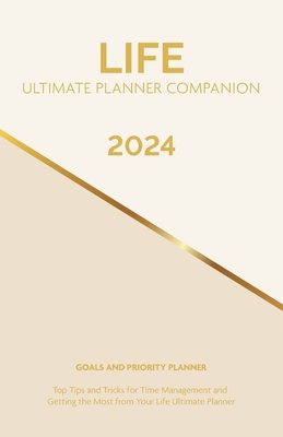 2024 Life Ultimate Planner Companion Goals and Priority Planner: Top Tips and Tricks for Time Management and Getting the Most From Your Life Ultimate Planner
