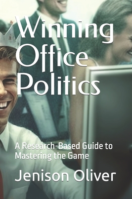 Winning Office Politics: A Research-Based Guide to Mastering the Game