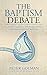 The Baptism Debate: Understanding and Evaluating Reformed Infant Baptism