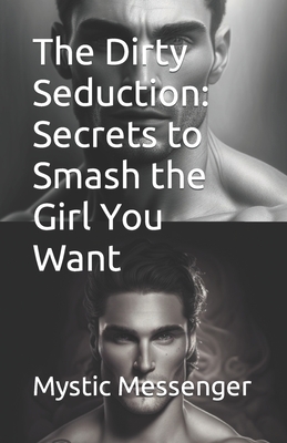 The Dirty Seduction: Secrets to Smash the Girl You Want