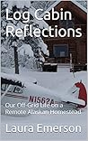 Log Cabin Reflections: Our Off-Grid Life on a Remote Alaskan Homestead Log Cabin Reflections: Our Off-Grid Life on a Remote Alaskan Homestead