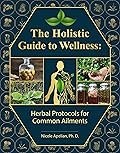 The Holistic Guide to Wellness : Herbal Protocols for Common Ailments