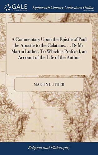 A Commentary Upon the Epistle of Paul the Apostle to the Galatians. ... By Mr. Martin Luther. To Which is Prefixed, an Account of the Life of the Author
