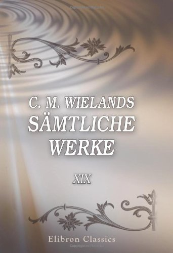 C. M. Wielands sämtliche Werke: Band XIX. Geschichte der Abderiten, Teil 1 (German Edition)