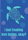 Turtle Journal- I Just Freaking Love Turtles Okay? Turtle Journal- I Just Freaking Love Turtles Okay?