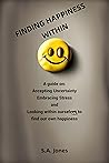 Finding Happiness Within: A Guide on Accepting Uncertainty, Embracing Stress, and Looking within ourselves to find our own happiness Finding Happiness Within: A Guide on Accepting Uncertainty, Embracing Stress, and Looking within ourselves to find our own happiness