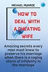 HOW TO DEAL WITH A CHEATING WIFE: AMAZING SECRETS EVERY MAN MUST KNOW TO PRESERVE HIS MARRIAGE WHEN THERE IS A RAGING STORM OF INFIDELITY IN THE MARRIAGE