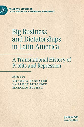 Big Business and Dictatorships in Latin America: A Transnational History of Profits and Repression (Palgrave Studies in Latin American Heterodox Economics)