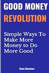 Good Money Revolution: Simple Ways To Make More Money to Do More Good