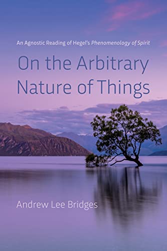 On the Arbitrary Nature of Things: An Agnostic Reading of Hegel’s Phenomenology of Spirit (Kindle Edition)