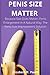 PENIS SIZE MATTER: Because Size Does Matter: Penis Enlargement In A Natural Way: The Penis Size Improvement Solution