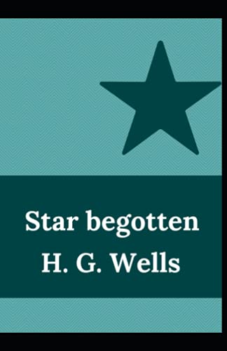 Star begotten: H. G. Wells (Fiction, Short stories, Novel) [Annotated]