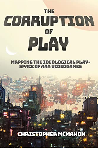 The Corruption of Play: Mapping the Ideological Play-Space of AAA Videogames (Kindle Edition)